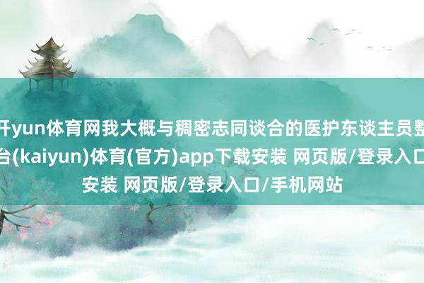 开yun体育网我大概与稠密志同谈合的医护东谈主员整个-开云平台(kaiyun)体育(官方)app下载安装 网页版/登录入口/手机网站