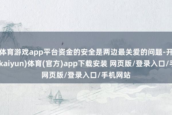 体育游戏app平台资金的安全是两边最关爱的问题-开云平台(kaiyun)体育(官方)app下载安装 网页版/登录入口/手机网站