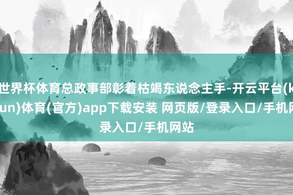 世界杯体育总政事部彰着枯竭东说念主手-开云平台(kaiyun)体育(官方)app下载安装 网页版/登录入口/手机网站