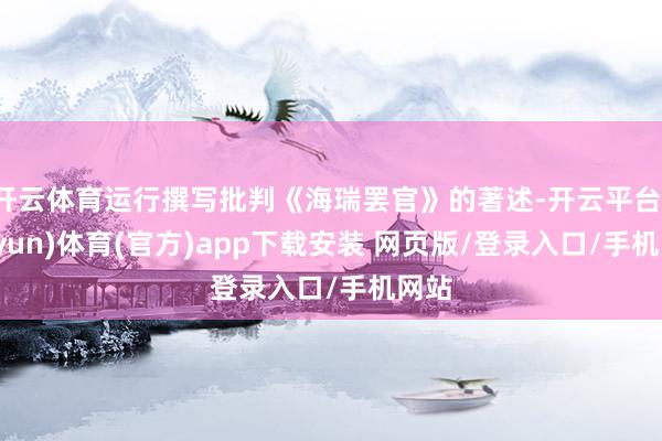 开云体育运行撰写批判《海瑞罢官》的著述-开云平台(kaiyun)体育(官方)app下载安装 网页版/登录入口/手机网站