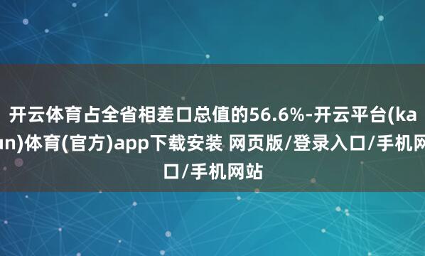 开云体育占全省相差口总值的56.6%-开云平台(kaiyun)体育(官方)app下载安装 网页版/登录入口/手机网站