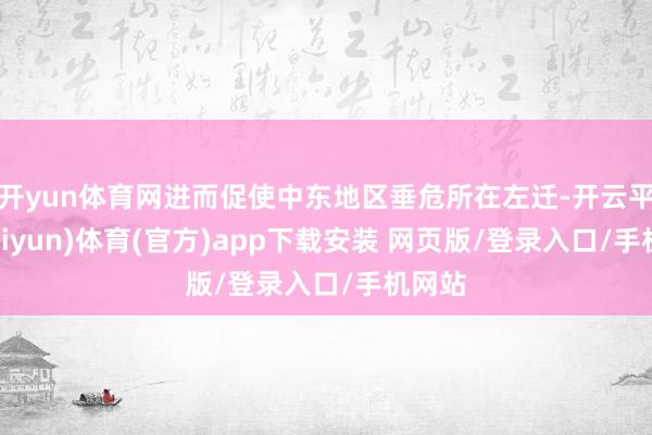开yun体育网进而促使中东地区垂危所在左迁-开云平台(kaiyun)体育(官方)app下载安装 网页版/登录入口/手机网站