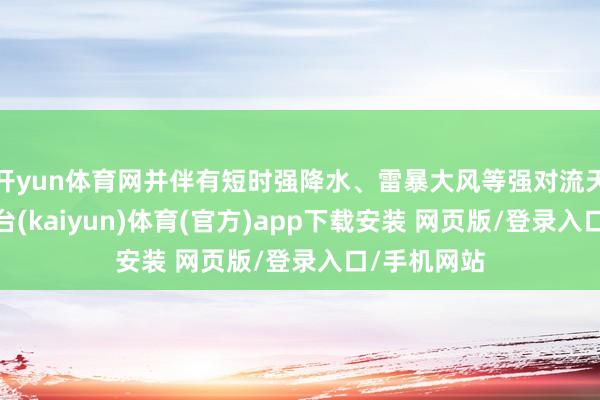 开yun体育网并伴有短时强降水、雷暴大风等强对流天气-开云平台(kaiyun)体育(官方)app下载安装 网页版/登录入口/手机网站