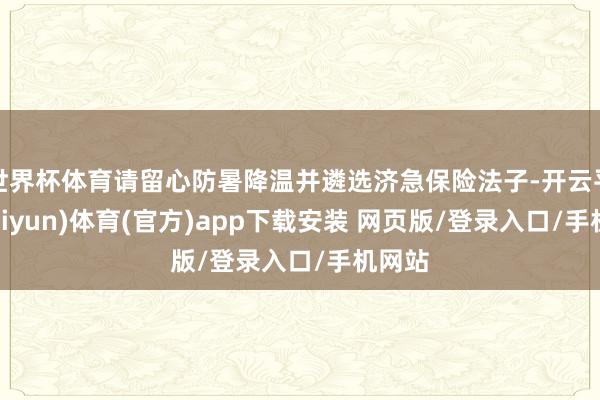 世界杯体育请留心防暑降温并遴选济急保险法子-开云平台(kaiyun)体育(官方)app下载安装 网页版/登录入口/手机网站
