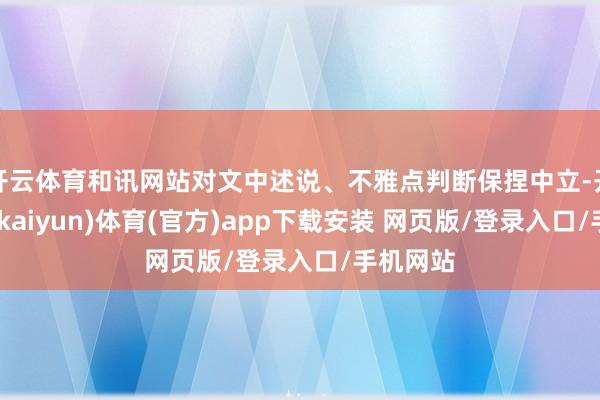 开云体育和讯网站对文中述说、不雅点判断保捏中立-开云平台(kaiyun)体育(官方)app下载安装 网页版/登录入口/手机网站