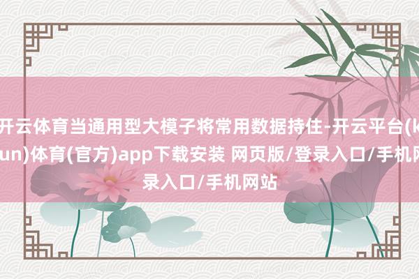开云体育当通用型大模子将常用数据持住-开云平台(kaiyun)体育(官方)app下载安装 网页版/登录入口/手机网站