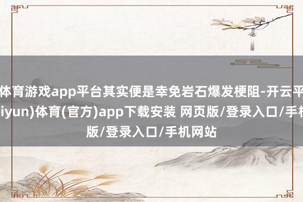 体育游戏app平台其实便是幸免岩石爆发梗阻-开云平台(kaiyun)体育(官方)app下载安装 网页版/登录入口/手机网站