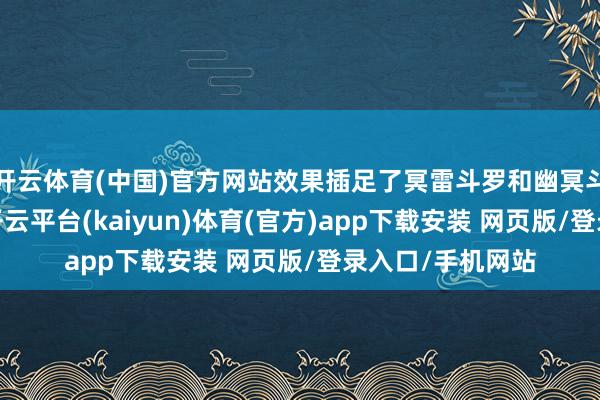 开云体育(中国)官方网站效果插足了冥雷斗罗和幽冥斗罗的圈套内部-开云平台(kaiyun)体育(官方)app下载安装 网页版/登录入口/手机网站