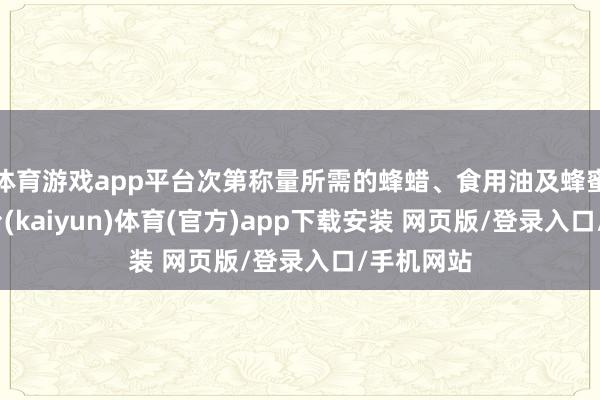 体育游戏app平台次第称量所需的蜂蜡、食用油及蜂蜜-开云平台(kaiyun)体育(官方)app下载安装 网页版/登录入口/手机网站