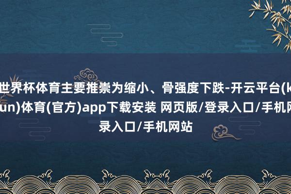 世界杯体育主要推崇为缩小、骨强度下跌-开云平台(kaiyun)体育(官方)app下载安装 网页版/登录入口/手机网站