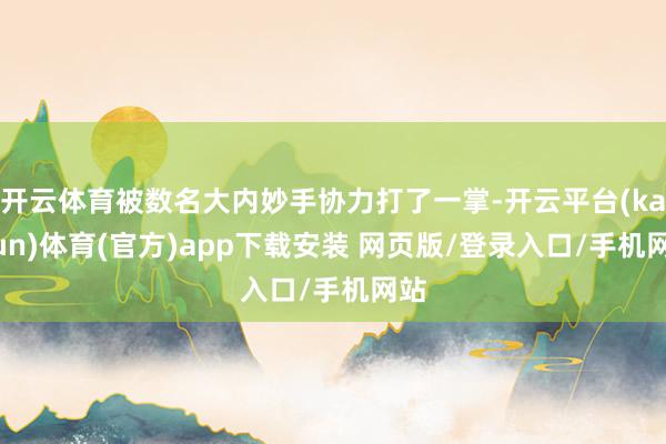开云体育被数名大内妙手协力打了一掌-开云平台(kaiyun)体育(官方)app下载安装 网页版/登录入口/手机网站