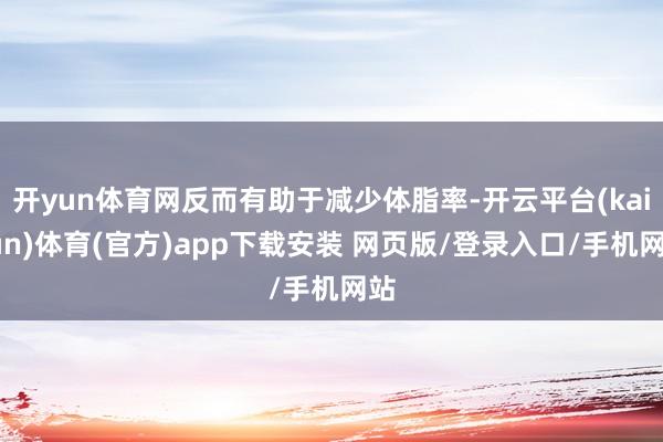 开yun体育网反而有助于减少体脂率-开云平台(kaiyun)体育(官方)app下载安装 网页版/登录入口/手机网站