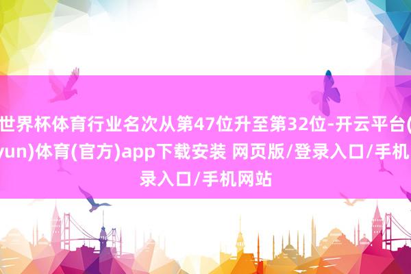 世界杯体育行业名次从第47位升至第32位-开云平台(kaiyun)体育(官方)app下载安装 网页版/登录入口/手机网站