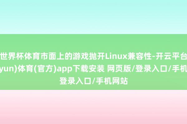 世界杯体育市面上的游戏抛开Linux兼容性-开云平台(kaiyun)体育(官方)app下载安装 网页版/登录入口/手机网站