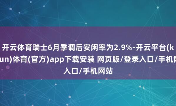 开云体育瑞士6月季调后安闲率为2.9%-开云平台(kaiyun)体育(官方)app下载安装 网页版/登录入口/手机网站