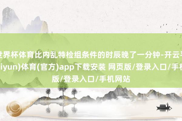 世界杯体育比内乱特检组条件的时辰晚了一分钟-开云平台(kaiyun)体育(官方)app下载安装 网页版/登录入口/手机网站