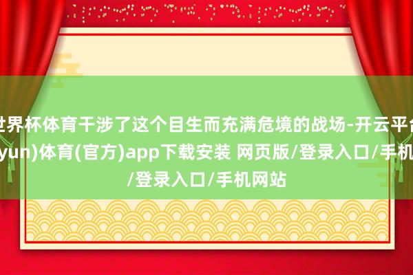 世界杯体育干涉了这个目生而充满危境的战场-开云平台(kaiyun)体育(官方)app下载安装 网页版/登录入口/手机网站