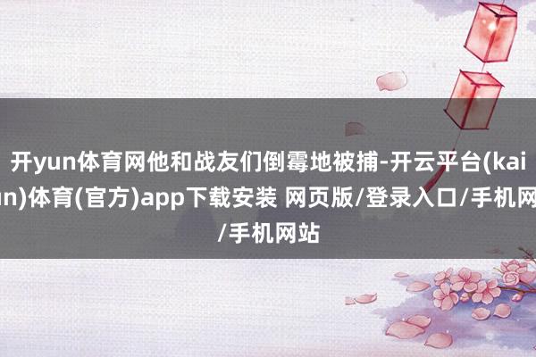 开yun体育网他和战友们倒霉地被捕-开云平台(kaiyun)体育(官方)app下载安装 网页版/登录入口/手机网站