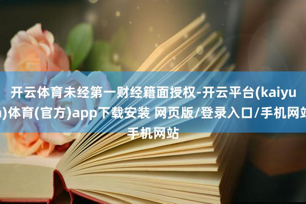开云体育未经第一财经籍面授权-开云平台(kaiyun)体育(官方)app下载安装 网页版/登录入口/手机网站
