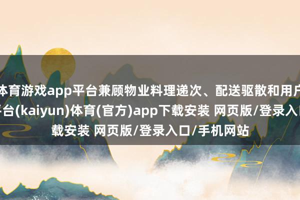 体育游戏app平台兼顾物业料理递次、配送驱散和用户便利-开云平台(kaiyun)体育(官方)app下载安装 网页版/登录入口/手机网站