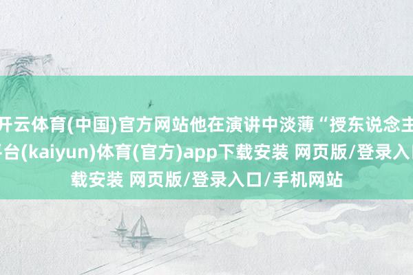 开云体育(中国)官方网站他在演讲中淡薄“授东说念主以鱼-开云平台(kaiyun)体育(官方)app下载安装 网页版/登录入口/手机网站