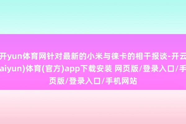 开yun体育网针对最新的小米与徕卡的相干报谈-开云平台(kaiyun)体育(官方)app下载安装 网页版/登录入口/手机网站