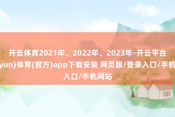 开云体育　　2021年、2022年、2023年-开云平台(kaiyun)体育(官方)app下载安装 网页版/登录入口/手机网站