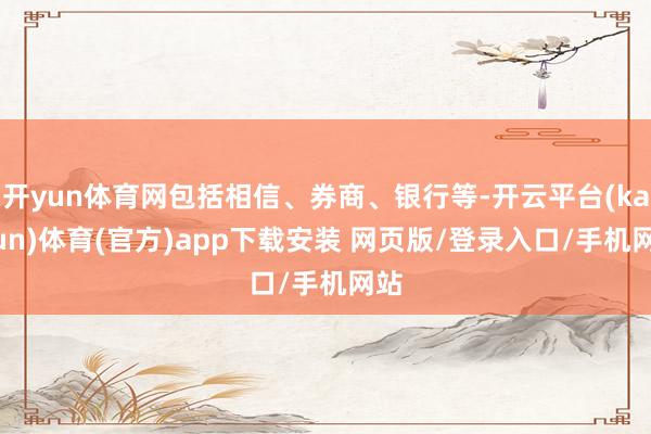 开yun体育网包括相信、券商、银行等-开云平台(kaiyun)体育(官方)app下载安装 网页版/登录入口/手机网站