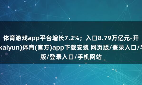 体育游戏app平台增长7.2%；入口8.79万亿元-开云平台(kaiyun)体育(官方)app下载安装 网页版/登录入口/手机网站