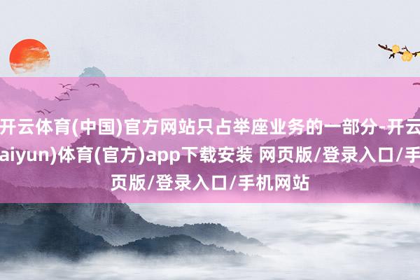开云体育(中国)官方网站只占举座业务的一部分-开云平台(kaiyun)体育(官方)app下载安装 网页版/登录入口/手机网站