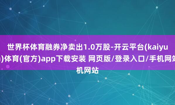 世界杯体育融券净卖出1.0万股-开云平台(kaiyun)体育(官方)app下载安装 网页版/登录入口/手机网站