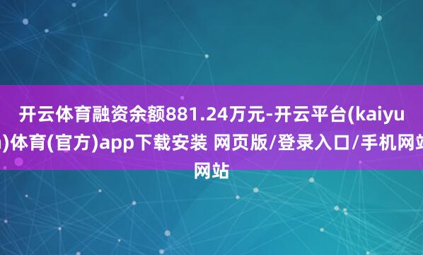 开云体育融资余额881.24万元-开云平台(kaiyun)体育(官方)app下载安装 网页版/登录入口/手机网站