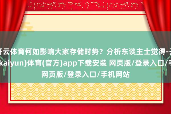 开云体育何如影响大家存储时势？分析东谈主士觉得-开云平台(kaiyun)体育(官方)app下载安装 网页版/登录入口/手机网站