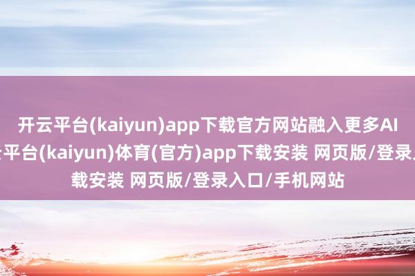 开云平台(kaiyun)app下载官方网站融入更多AI运用场景-开云平台(kaiyun)体育(官方)app下载安装 网页版/登录入口/手机网站
