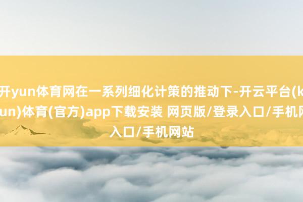 开yun体育网在一系列细化计策的推动下-开云平台(kaiyun)体育(官方)app下载安装 网页版/登录入口/手机网站