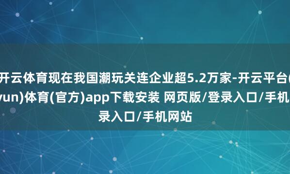 开云体育现在我国潮玩关连企业超5.2万家-开云平台(kaiyun)体育(官方)app下载安装 网页版/登录入口/手机网站