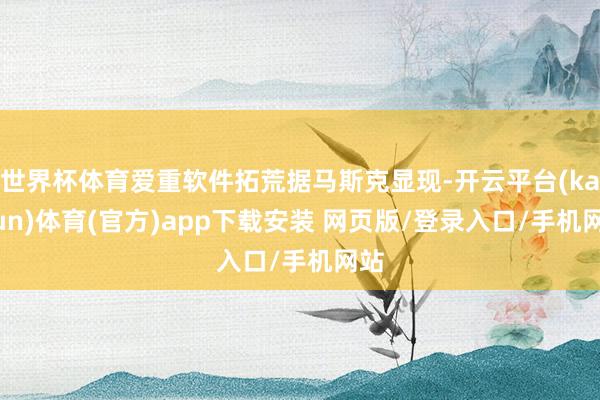 世界杯体育爱重软件拓荒据马斯克显现-开云平台(kaiyun)体育(官方)app下载安装 网页版/登录入口/手机网站