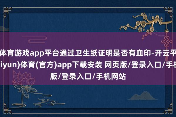 体育游戏app平台通过卫生纸证明是否有血印-开云平台(kaiyun)体育(官方)app下载安装 网页版/登录入口/手机网站