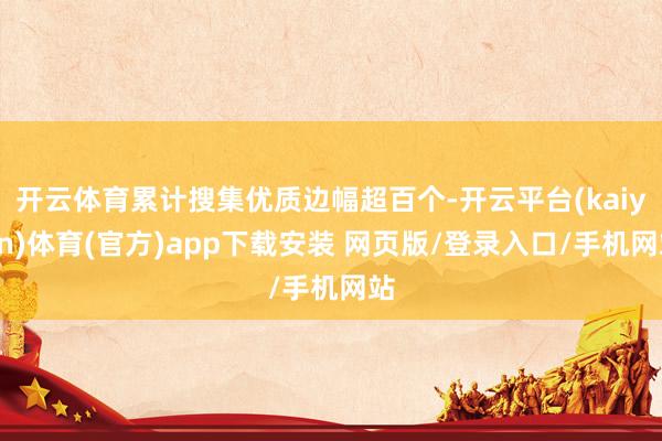 开云体育累计搜集优质边幅超百个-开云平台(kaiyun)体育(官方)app下载安装 网页版/登录入口/手机网站