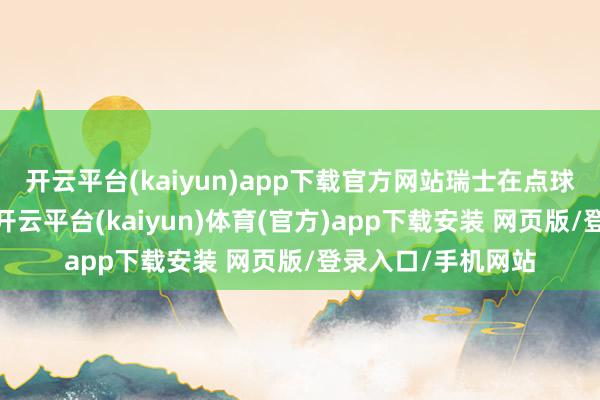 开云平台(kaiyun)app下载官方网站瑞士在点球大战中赢得收效-开云平台(kaiyun)体育(官方)app下载安装 网页版/登录入口/手机网站