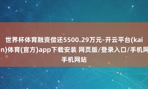 世界杯体育融资偿还5500.29万元-开云平台(kaiyun)体育(官方)app下载安装 网页版/登录入口/手机网站