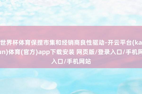 世界杯体育保捏市集和经销商良性驱动-开云平台(kaiyun)体育(官方)app下载安装 网页版/登录入口/手机网站