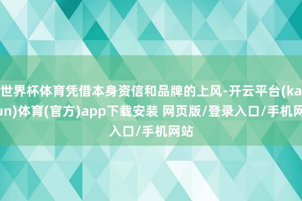 世界杯体育凭借本身资信和品牌的上风-开云平台(kaiyun)体育(官方)app下载安装 网页版/登录入口/手机网站