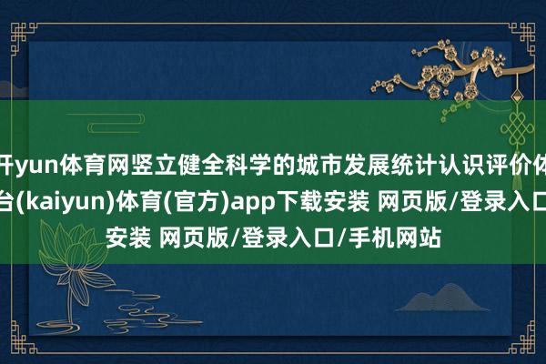 开yun体育网竖立健全科学的城市发展统计认识评价体系-开云平台(kaiyun)体育(官方)app下载安装 网页版/登录入口/手机网站