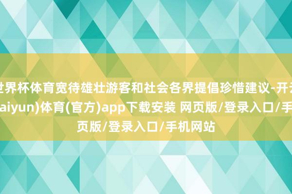 世界杯体育宽待雄壮游客和社会各界提倡珍惜建议-开云平台(kaiyun)体育(官方)app下载安装 网页版/登录入口/手机网站
