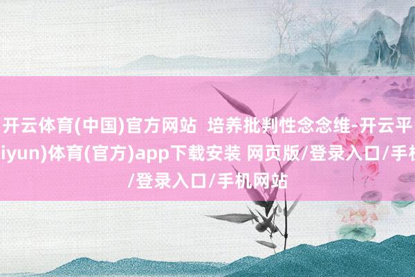 开云体育(中国)官方网站  培养批判性念念维-开云平台(kaiyun)体育(官方)app下载安装 网页版/登录入口/手机网站