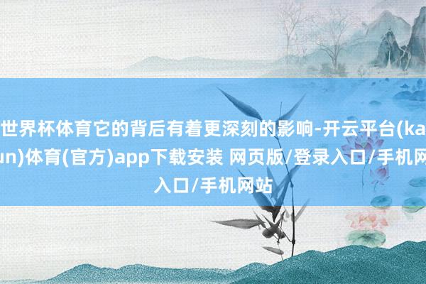 世界杯体育它的背后有着更深刻的影响-开云平台(kaiyun)体育(官方)app下载安装 网页版/登录入口/手机网站
