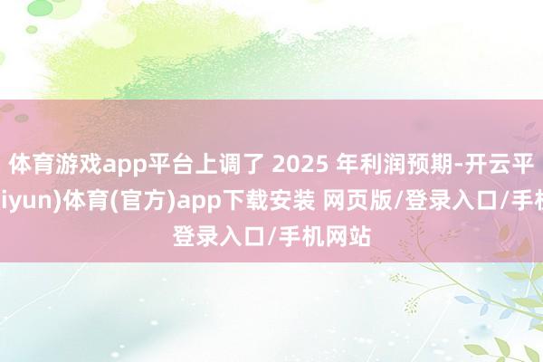 体育游戏app平台上调了 2025 年利润预期-开云平台(kaiyun)体育(官方)app下载安装 网页版/登录入口/手机网站