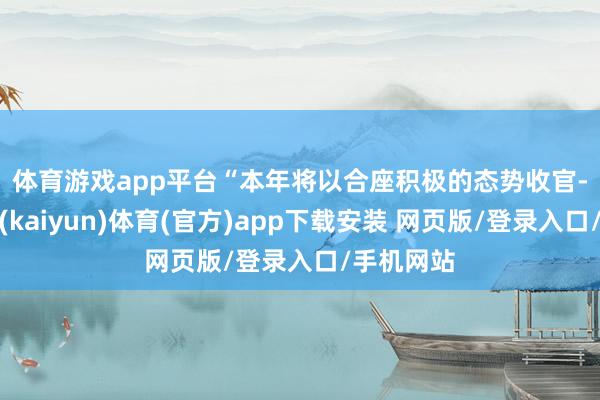体育游戏app平台　　“本年将以合座积极的态势收官-开云平台(kaiyun)体育(官方)app下载安装 网页版/登录入口/手机网站