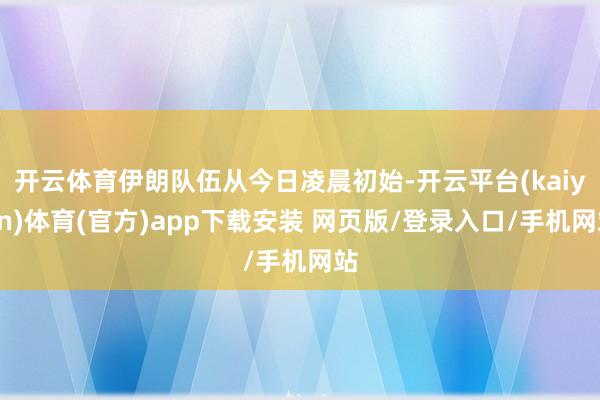 开云体育伊朗队伍从今日凌晨初始-开云平台(kaiyun)体育(官方)app下载安装 网页版/登录入口/手机网站
